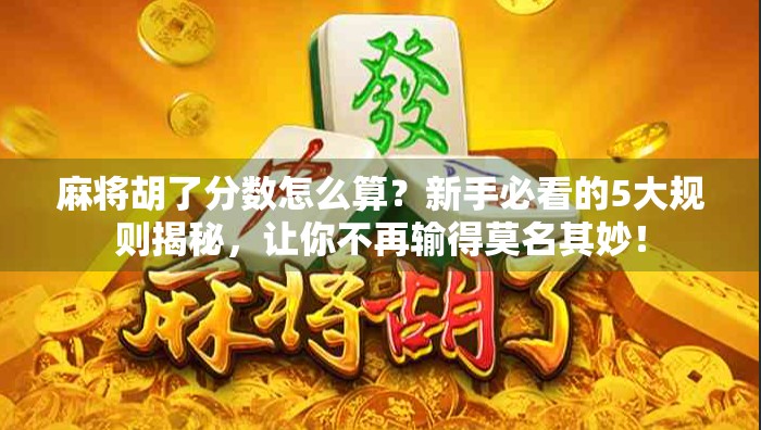 麻将胡了分数怎么算？新手必看的5大规则揭秘，让你不再输得莫名其妙！