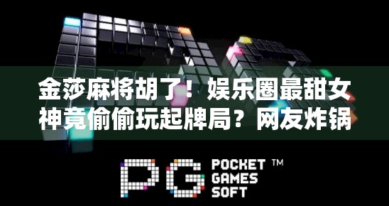 金莎麻将胡了！娱乐圈最甜女神竟偷偷玩起牌局？网友炸锅，原来她早就不是乖乖女！