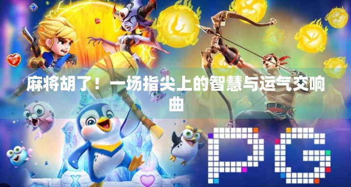 麻将胡了!一场指尖上的智慧与运气交响曲