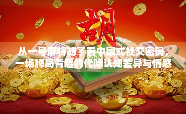 从一号麻将胡了看中国式社交密码,一场牌局背后的代际认知差异与情感联结