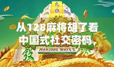 从128麻将胡了看中国式社交密码，一张牌桌，藏着几代人的集体记忆与情感联结