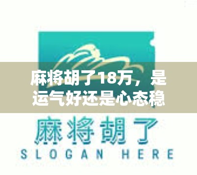 麻将胡了18万,是运气好还是心态稳?一场牌局背后的财富密码 麻将胡了18万,是运气好还是心态稳?一场牌局背后的财富密码