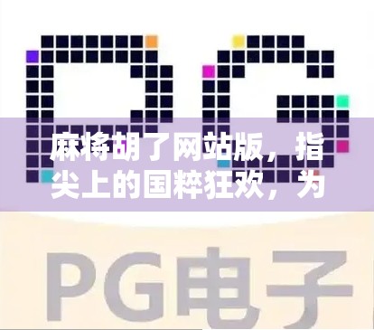 麻将胡了网站版，指尖上的国粹狂欢，为何越来越多人沉迷于线上搓麻？