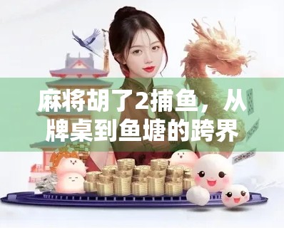 麻将胡了2捕鱼，从牌桌到鱼塘的跨界狂欢，年轻人为何沉迷这种反向娱乐？