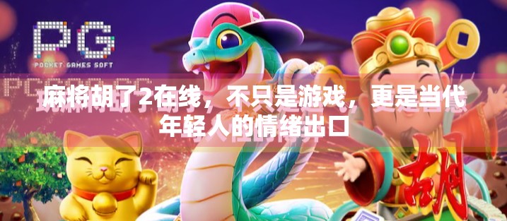 麻将胡了2在线,不只是游戏,更是当代年轻人的情绪出口 麻将胡了2在线,不只是游戏,更是当代年轻人的情绪出口