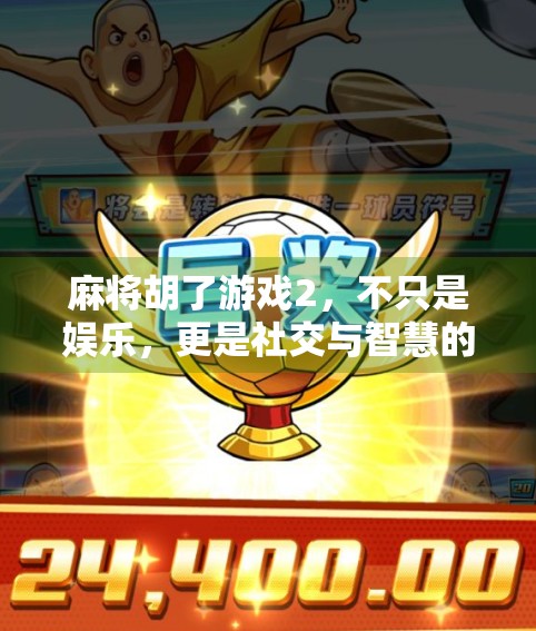 麻将胡了游戏2,不只是娱乐,更是社交与智慧的较量