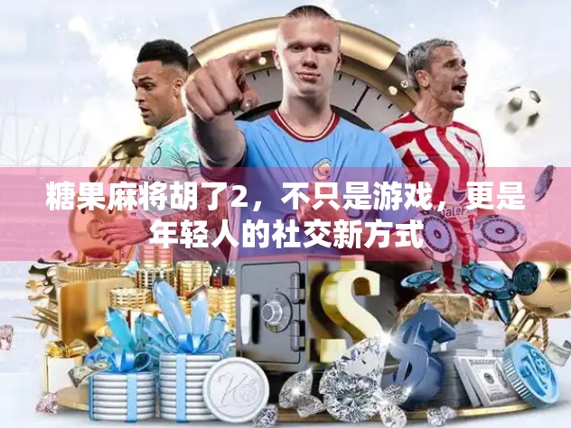 糖果麻将胡了2,不只是游戏,更是年轻人的社交新方式