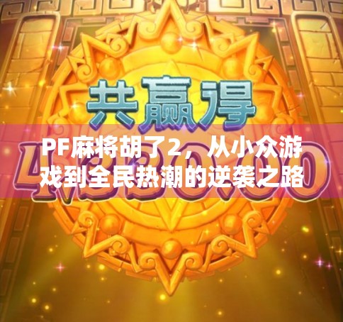 PF麻将胡了2，从小众游戏到全民热潮的逆袭之路