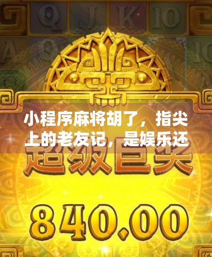 小程序麻将胡了,指尖上的老友记,是娱乐还是沉迷? 小程序麻将胡了,指尖上的老友记,是娱乐还是沉迷?