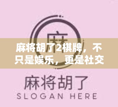 麻将胡了2棋牌，不只是娱乐，更是社交与智慧的博弈场