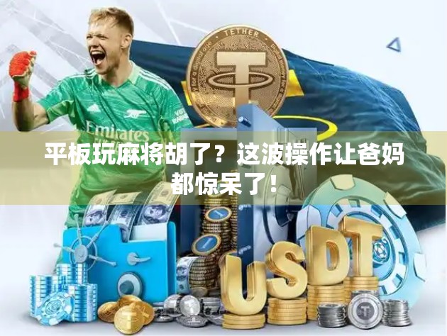 平板玩麻将胡了？这波操作让爸妈都惊呆了！