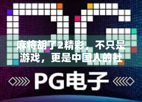 麻将胡了2精彩，不只是游戏，更是中国人的社交密码与生活哲学