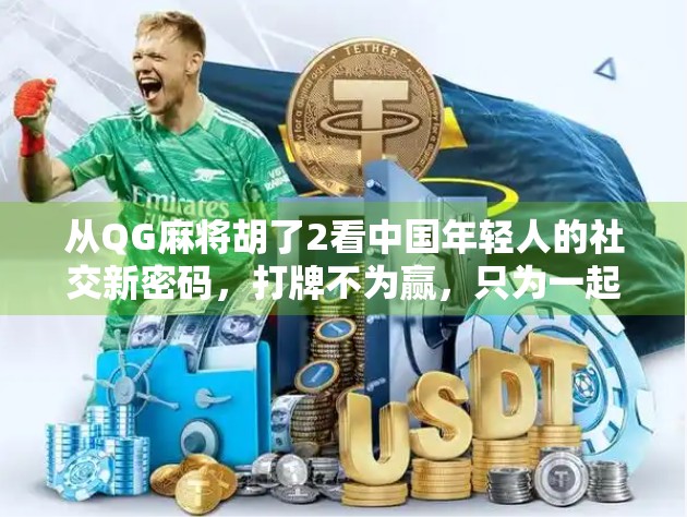 从QG麻将胡了2看中国年轻人的社交新密码,打牌不为赢,只为一起疯!