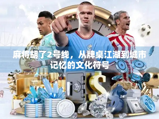 麻将胡了2号线，从牌桌江湖到城市记忆的文化符号