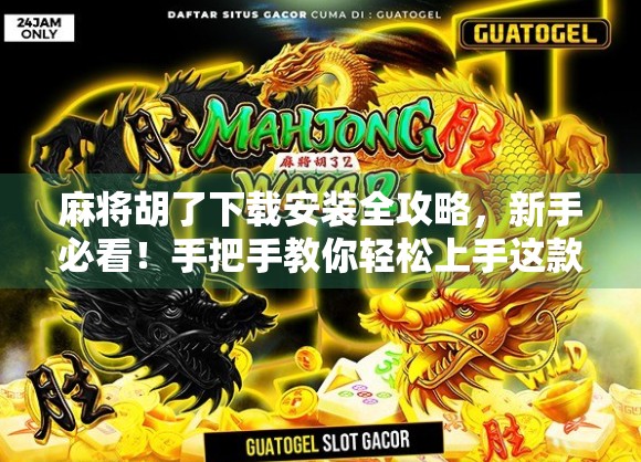 麻将胡了下载安装全攻略，新手必看！手把手教你轻松上手这款国民级休闲游戏