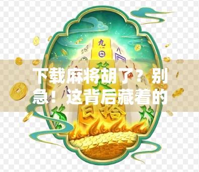 下载麻将胡了？别急！这背后藏着的不只是游戏，还有你可能忽略的三大风险！