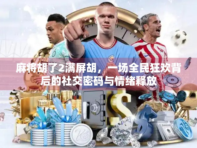 麻将胡了2满屏胡，一场全民狂欢背后的社交密码与情绪释放
