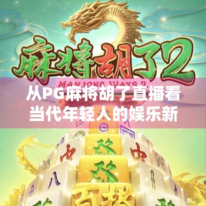 从PG麻将胡了直播看当代年轻人的娱乐新宠与社交密码