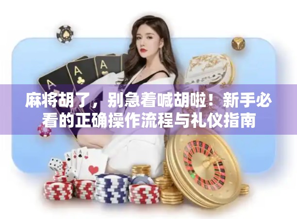 麻将胡了,别急着喊胡啦!新手必看的正确操作流程与礼仪指南