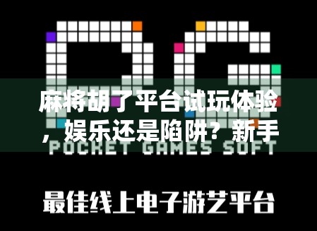 麻将胡了平台试玩体验，娱乐还是陷阱？新手必看避坑指南！