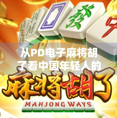 从PD电子麻将胡了看中国年轻人的社交新密码，在虚拟牌桌上找回真实连接