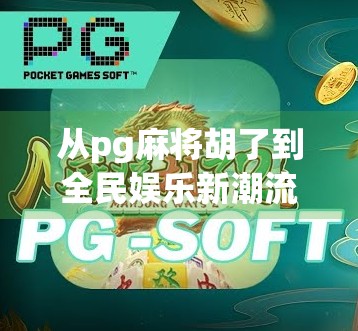 从pg麻将胡了到全民娱乐新潮流，一款手机游戏如何重塑中国人的休闲方式？