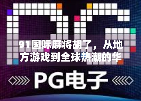 91国际麻将胡了，从地方游戏到全球热潮的华丽转身