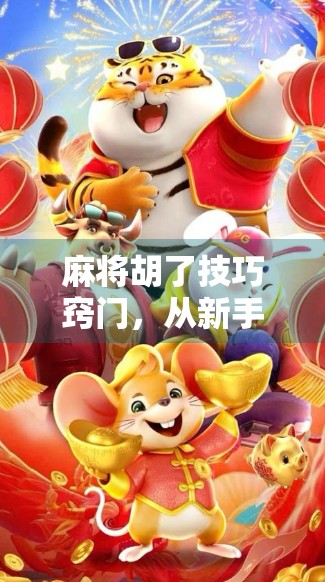 麻将胡了技巧窍门，从新手到高手的5大实战秘籍，让你每局都自摸！