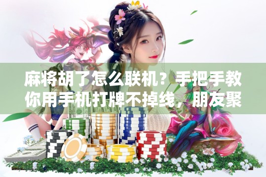 麻将胡了怎么联机？手把手教你用手机打牌不掉线，朋友聚会秒变线上牌局！