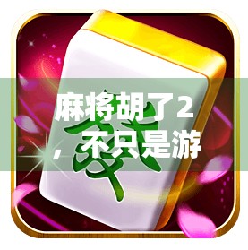 麻将胡了2，不只是游戏，更是一场关于社交、策略与情感的沉浸式冒险