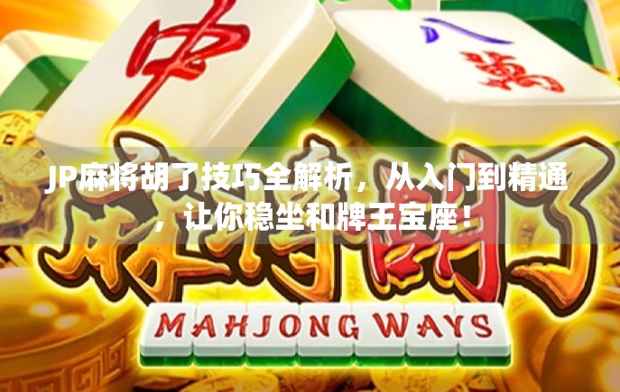 JP麻将胡了技巧全解析，从入门到精通，让你稳坐和牌王宝座！