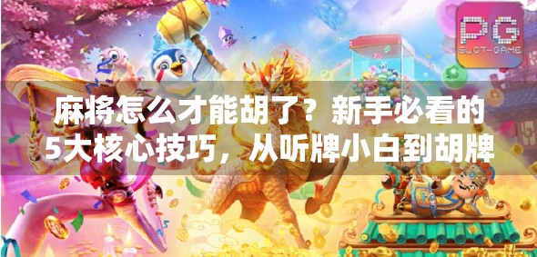 麻将怎么才能胡了?新手必看的5大核心技巧,从听牌小白到胡牌高手的进阶之路!