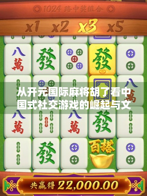 从开元国际麻将胡了看中国式社交游戏的崛起与文化密码