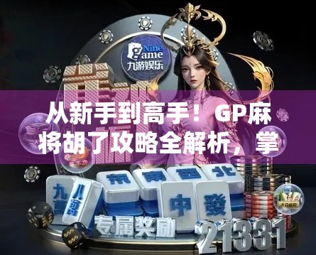 从新手到高手！GP麻将胡了攻略全解析，掌握这5大技巧，轻松赢牌不翻车！