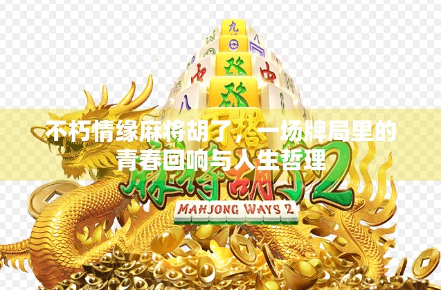 不朽情缘麻将胡了，一场牌局里的青春回响与人生哲理