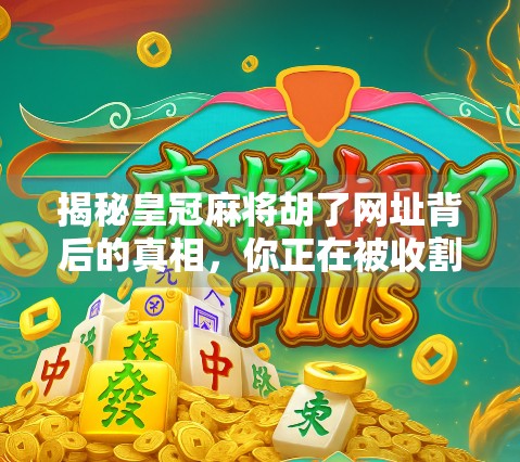 揭秘皇冠麻将胡了网址背后的真相，你正在被收割的流量陷阱？