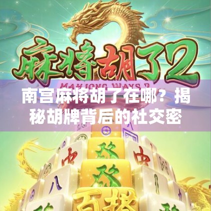 南宫麻将胡了在哪?揭秘胡牌背后的社交密码与城市文化符号