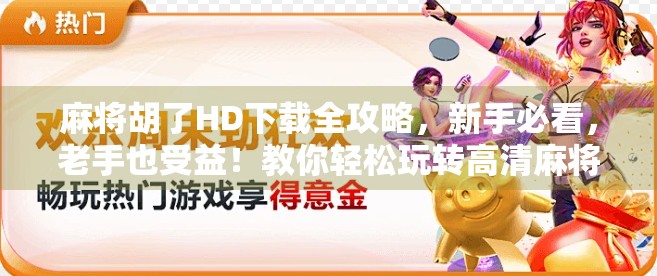 麻将胡了HD下载全攻略，新手必看，老手也受益！教你轻松玩转高清麻将世界！