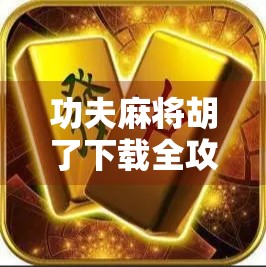 功夫麻将胡了下载全攻略,这款功夫+麻将神作,让你边玩边笑,根本停不下来!