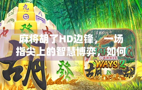 麻将胡了HD边锋，一场指尖上的智慧博弈，如何让传统游戏焕发数字新生？