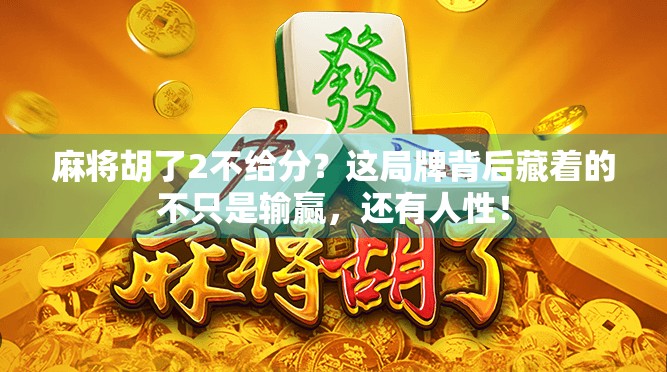 麻将胡了2不给分?这局牌背后藏着的不只是输赢,还有人性!