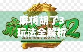 麻将胡了3玩法全解析,从入门到精通,轻松玩转这款国民级休闲游戏!