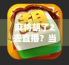 麻将胡了2去直播?当牌桌王者变身直播间主播,这波操作太秀了! 麻将胡了2去直播?当牌桌王者变身直播间主播,这波操作太秀了!