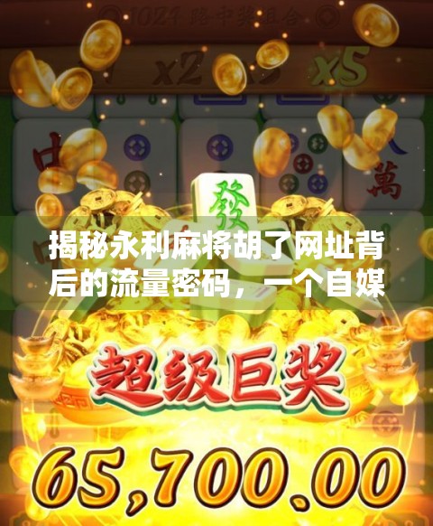 揭秘永利麻将胡了网址背后的流量密码,一个自媒体视角下的娱乐平台生存之道