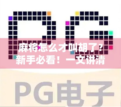 麻将怎么才叫胡了?新手必看!一文讲清胡牌规则与常见误区