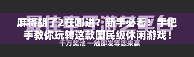 麻将胡了2在哪进？新手必看！手把手教你玩转这款国民级休闲游戏！