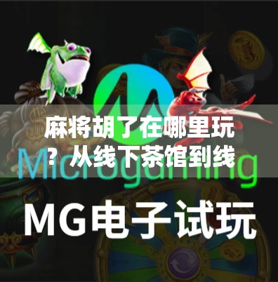 麻将胡了在哪里玩？从线下茶馆到线上平台，一文带你解锁全民娱乐新方式！