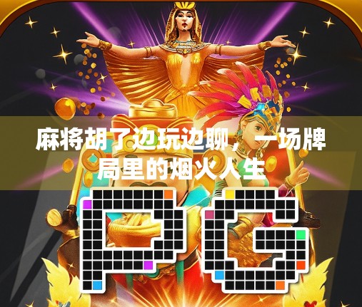 麻将胡了边玩边聊,一场牌局里的烟火人生