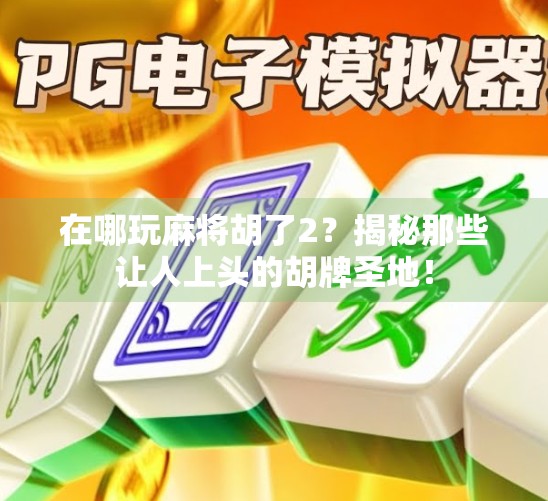在哪玩麻将胡了2？揭秘那些让人上头的胡牌圣地！
