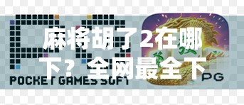 麻将胡了2在哪下？全网最全下载指南来了！手把手教你轻松玩转经典麻将游戏！